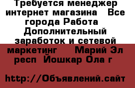  Требуется менеджер интернет-магазина - Все города Работа » Дополнительный заработок и сетевой маркетинг   . Марий Эл респ.,Йошкар-Ола г.